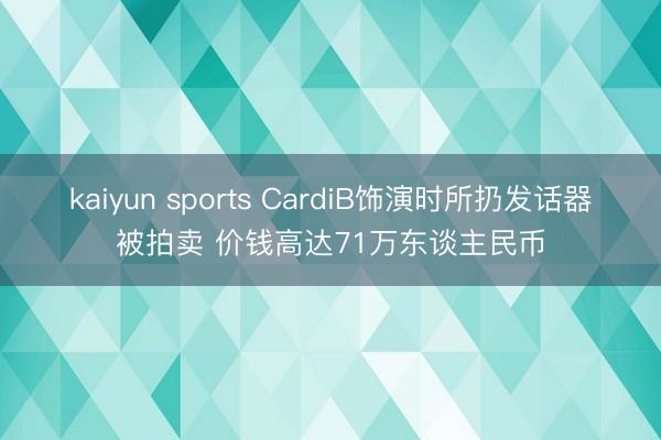 kaiyun sports CardiB饰演时所扔发话器被拍卖 价钱高达71万东谈主民币