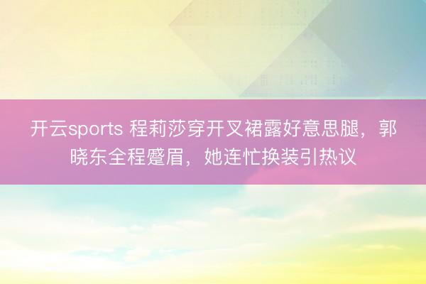 开云sports 程莉莎穿开叉裙露好意思腿，郭晓东全程蹙眉，她连忙换装引热议