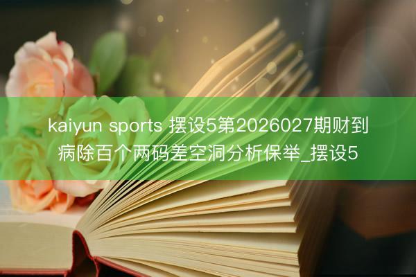 kaiyun sports 摆设5第2026027期财到病除百个两码差空洞分析保举_摆设5