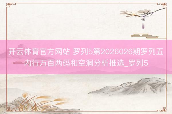 开云体育官方网站 罗列5第2026026期罗列五内行万百两码和空洞分析推选_罗列5