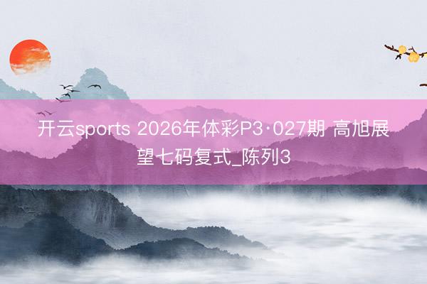 开云sports 2026年体彩P3·027期 高旭展望七码复式_陈列3