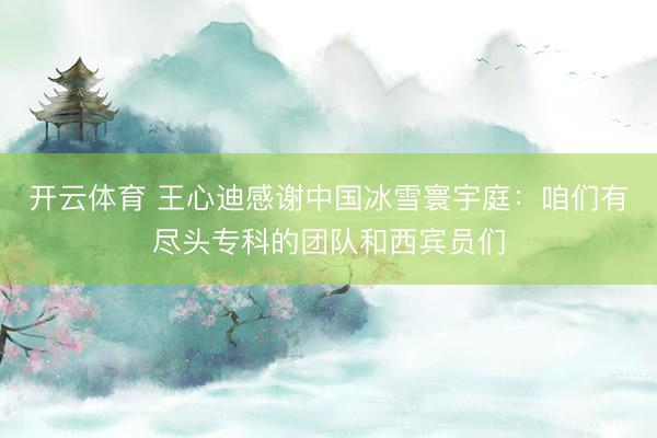 开云体育 王心迪感谢中国冰雪寰宇庭：咱们有尽头专科的团队和西宾员们