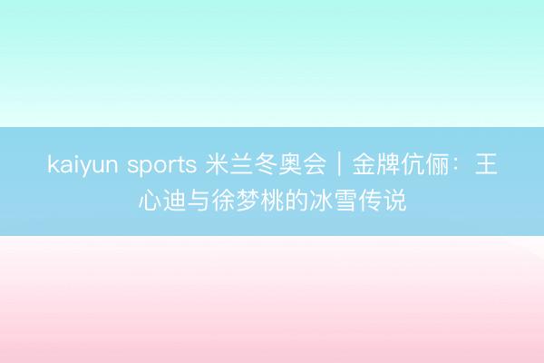 kaiyun sports 米兰冬奥会|金牌伉俪:王心迪与徐梦桃的冰雪传说