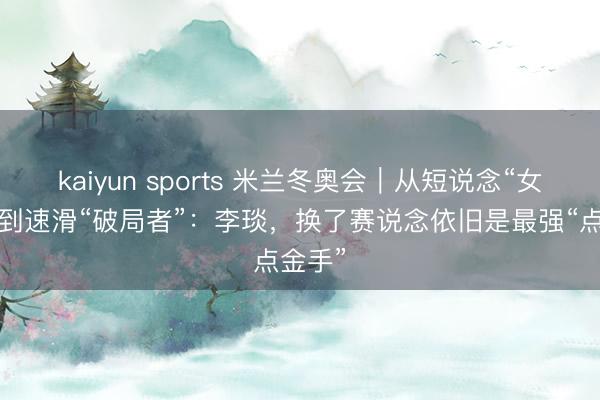 kaiyun sports 米兰冬奥会｜从短说念“女强者”到速滑“破局者”：李琰，换了赛说念依旧是最强“点金手”