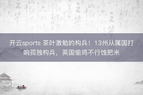 开云sports 茶叶激勉的构兵！13州从属国打响孤独构兵，英国偷鸡不行蚀把米