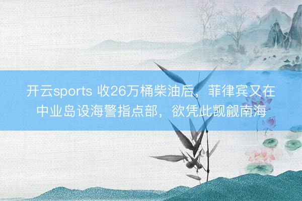 开云sports 收26万桶柴油后，菲律宾又在中业岛设海警指点部，欲凭此觊觎南海