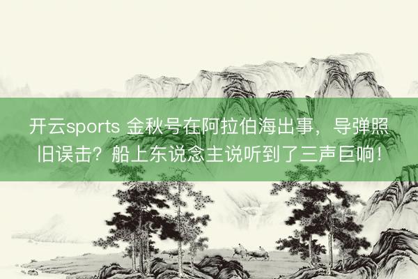 开云sports 金秋号在阿拉伯海出事，导弹照旧误击？船上东说念主说听到了三声巨响！