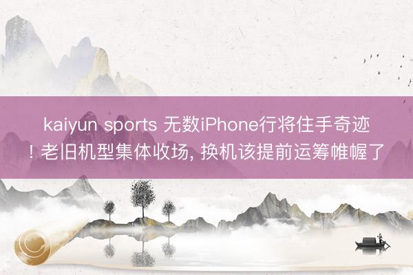 kaiyun sports 无数iPhone行将住手奇迹! 老旧机型集体收场， 换机该提前运筹帷幄了