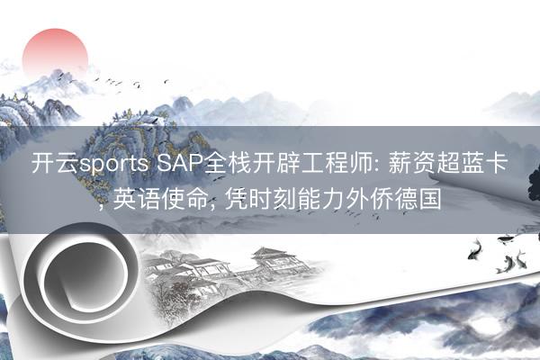 开云sports SAP全栈开辟工程师: 薪资超蓝卡， 英语使命， 凭时刻能力外侨德国