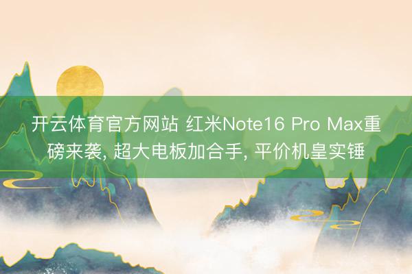 开云体育官方网站 红米Note16 Pro Max重磅来袭， 超大电板加合手， 平价机皇实锤