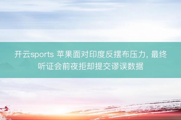 开云sports 苹果面对印度反摆布压力， 最终听证会前夜拒却提交谬误数据