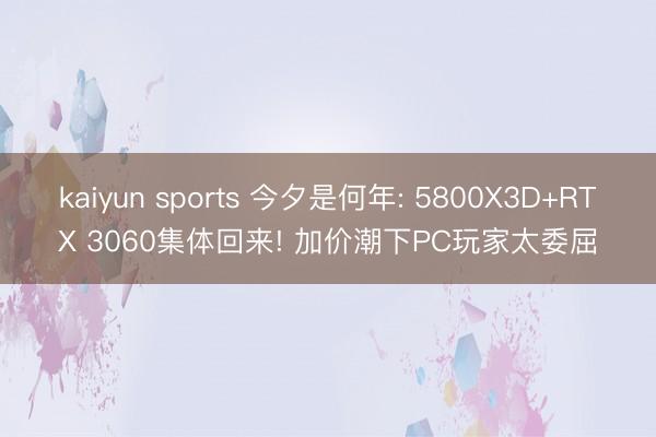 kaiyun sports 今夕是何年: 5800X3D+RTX 3060集体回来! 加价潮下PC玩家太委屈