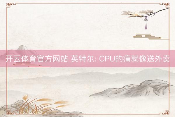 开云体育官方网站 英特尔: CPU的痛就像送外卖