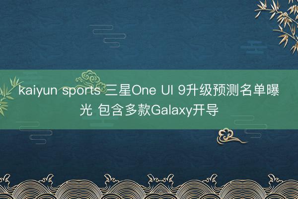 kaiyun sports 三星One UI 9升级预测名单曝光 包含多款Galaxy开导