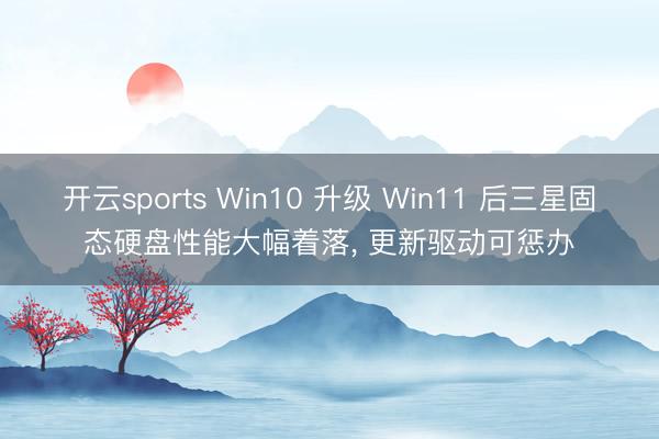 开云sports Win10 升级 Win11 后三星固态硬盘性能大幅着落， 更新驱动可惩办