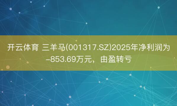 开云体育 三羊马(001317.SZ)2025年净利润为-853.69万元，由盈转亏