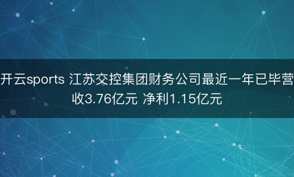 开云sports 江苏交控集团财务公司最近一年已毕营收3.76亿元 净利1.15亿元