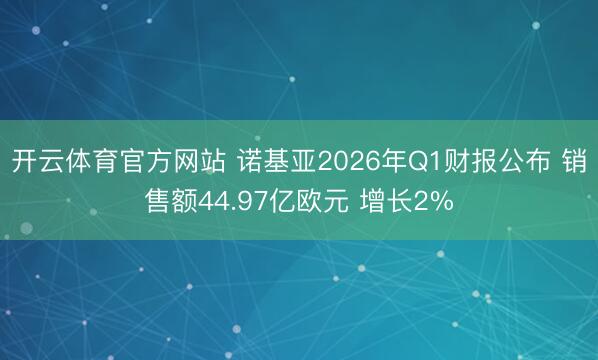 开云体育官方网站 诺基亚2026年Q1财报公布 销售额44.97亿欧元 增长2%
