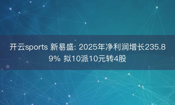 开云sports 新易盛: 2025年净利润增长235.89% 拟10派10元转4股
