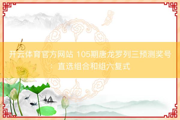 开云体育官方网站 105期唐龙罗列三预测奖号：直选组合和组六复式