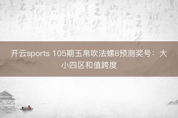 开云sports 105期玉帛吹法螺8预测奖号：大小四区和值跨度