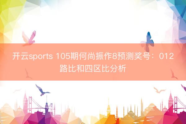 开云sports 105期何尚振作8预测奖号：012路比和四区比分析