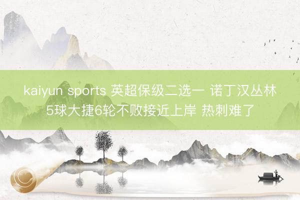 kaiyun sports 英超保级二选一 诺丁汉丛林5球大捷6轮不败接近上岸 热刺难了