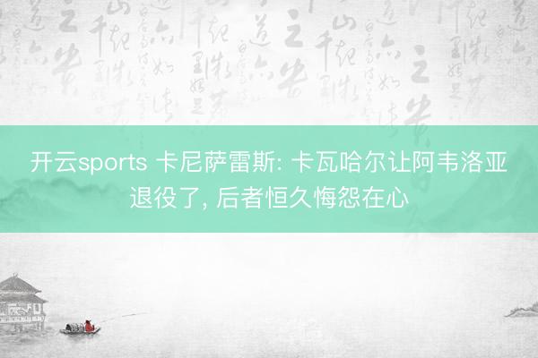 开云sports 卡尼萨雷斯: 卡瓦哈尔让阿韦洛亚退役了， 后者恒久悔怨在心