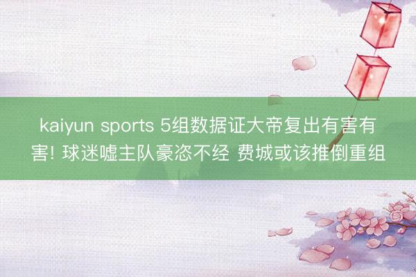 kaiyun sports 5组数据证大帝复出有害有害! 球迷嘘主队豪恣不经 费城或该推倒重组