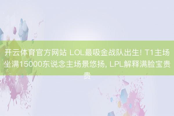 开云体育官方网站 LOL最吸金战队出生! T1主场坐满15000东说念主场景悠扬， LPL解释满脸宝贵