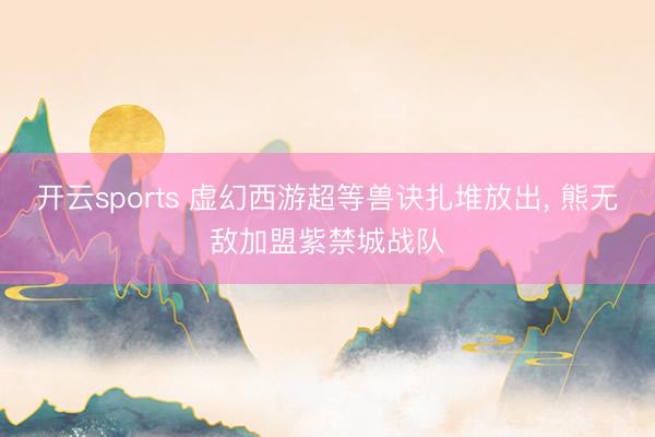 开云sports 虚幻西游超等兽诀扎堆放出， 熊无敌加盟紫禁城战队