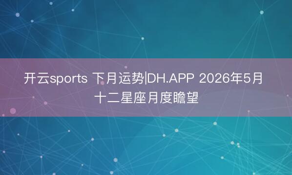 开云sports 下月运势|DH.APP 2026年5月 十二星座月度瞻望