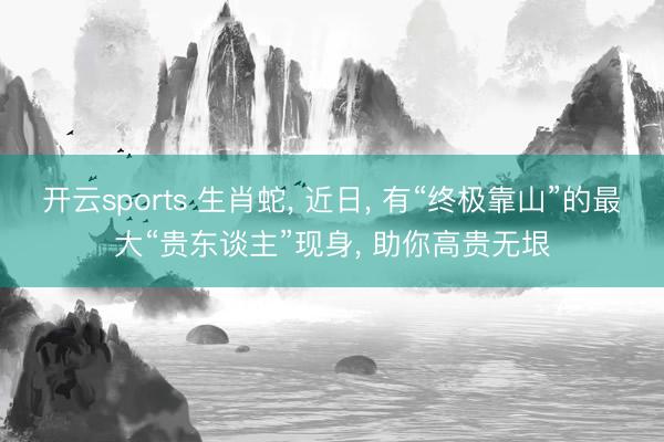 开云sports 生肖蛇， 近日， 有“终极靠山”的最大“贵东谈主”现身， 助你高贵无垠