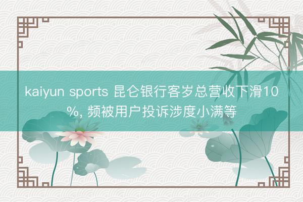 kaiyun sports 昆仑银行客岁总营收下滑10%， 频被用户投诉涉度小满等