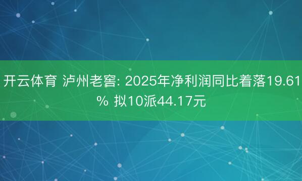 开云体育 泸州老窖: 2025年净利润同比着落19.61% 拟10派44.17元