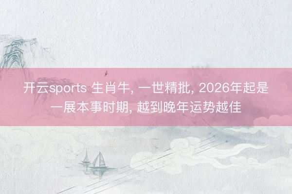 开云sports 生肖牛， 一世精批， 2026年起是一展本事时期， 越到晚年运势越佳