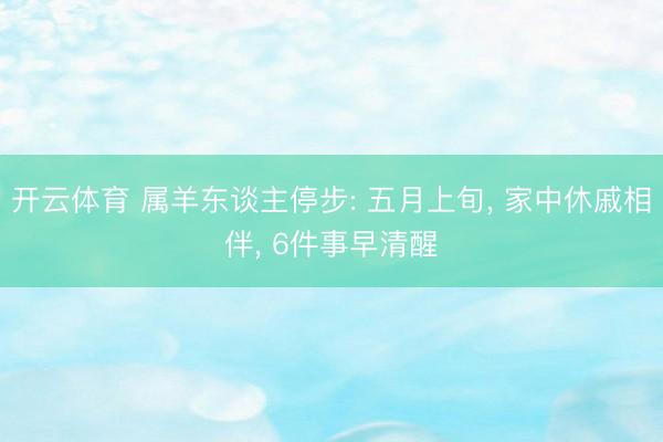 开云体育 属羊东谈主停步: 五月上旬， 家中休戚相伴， 6件事早清醒