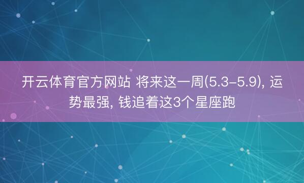 开云体育官方网站 将来这一周(5.3-5.9)， 运势最强， 钱追着这3个星座跑