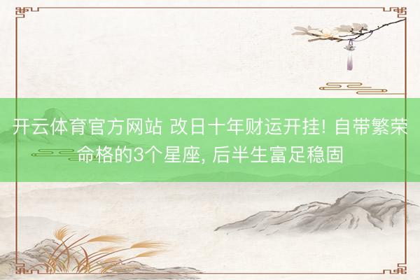 开云体育官方网站 改日十年财运开挂! 自带繁荣命格的3个星座， 后半生富足稳固