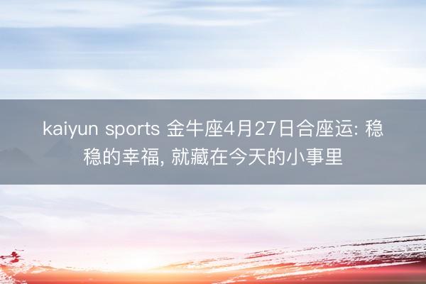 kaiyun sports 金牛座4月27日合座运: 稳稳的幸福， 就藏在今天的小事里