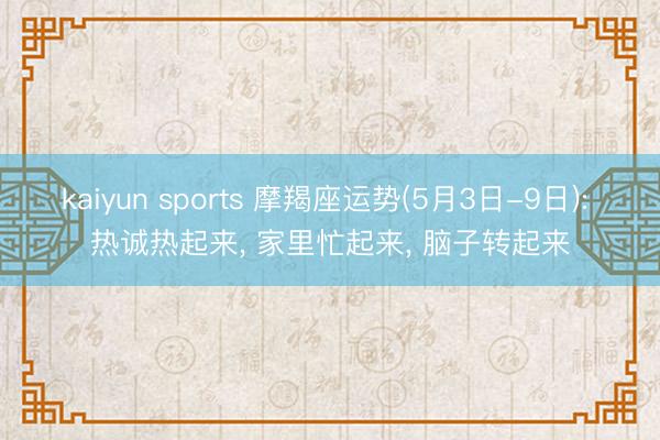 kaiyun sports 摩羯座运势(5月3日-9日): 热诚热起来， 家里忙起来， 脑子转起来