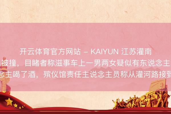 开云体育官方网站 - KAIYUN 江苏灌南两名环卫工东说念主早晨被撞，目睹者称滋事车上一男两女疑似有东说念主喝了酒，殡仪馆责任主说念主员称从灌河路接到两具遗体，警方回答