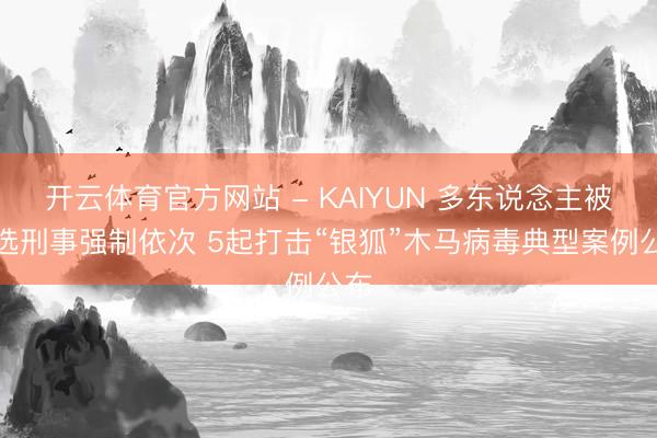 开云体育官方网站 - KAIYUN 多东说念主被采选刑事强制依次 5起打击“银狐”木马病毒典型案例公布