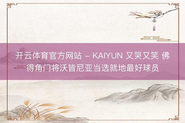 开云体育官方网站 - KAIYUN 又哭又笑 佛得角门将沃皆尼亚当选就地最好球员