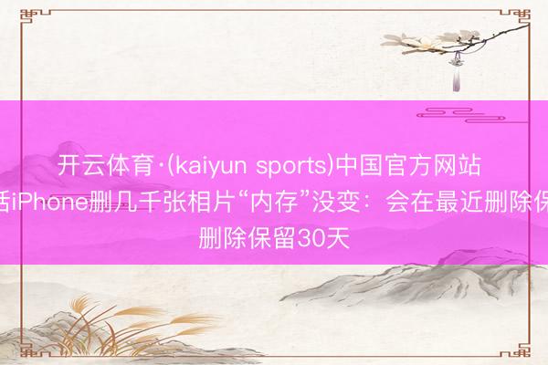 开云体育·(kaiyun sports)中国官方网站 苹果回话iPhone删几千张相片“内存”没变：会在最近删除保留30天