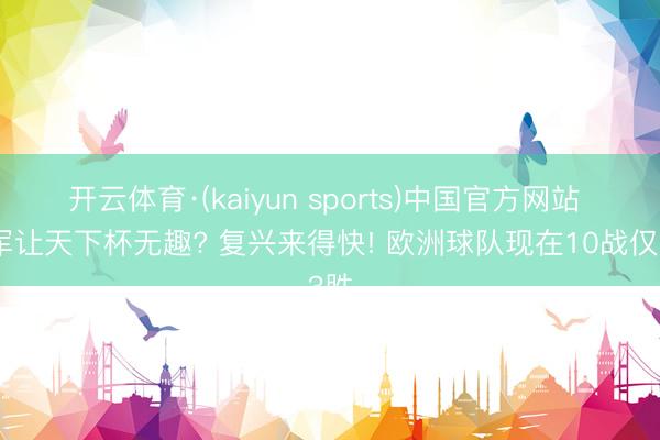 开云体育·(kaiyun sports)中国官方网站 扩军让天下杯无趣? 复兴来得快! 欧洲球队现在10战仅3胜