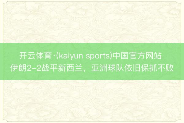 开云体育·(kaiyun sports)中国官方网站 伊朗2-2战平新西兰，亚洲球队依旧保抓不败