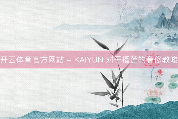 开云体育官方网站 - KAIYUN 对于榴莲的奢侈教唆