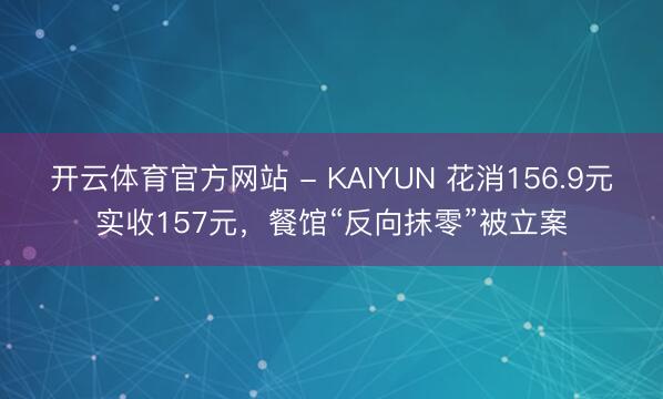 开云体育官方网站 - KAIYUN 花消156.9元实收157元,餐馆“反向抹零”被立案