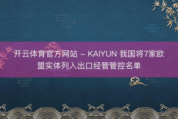开云体育官方网站 - KAIYUN 我国将7家欧盟实体列入出口经管管控名单